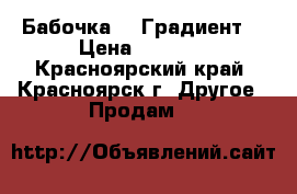 Бабочка | «Градиент» › Цена ­ 1 350 - Красноярский край, Красноярск г. Другое » Продам   